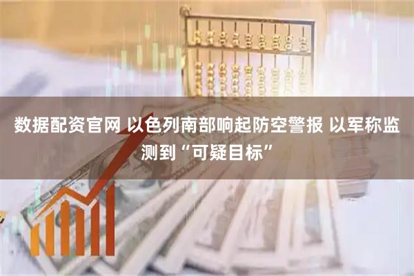 数据配资官网 以色列南部响起防空警报 以军称监测到“可疑目标”