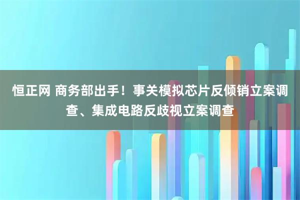 恒正网 商务部出手！事关模拟芯片反倾销立案调查、集成电路反歧视立案调查