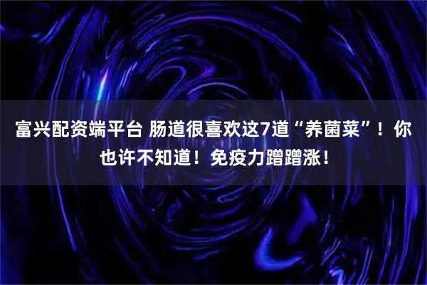 富兴配资端平台 肠道很喜欢这7道“养菌菜”！你也许不知道！免疫力蹭蹭涨！