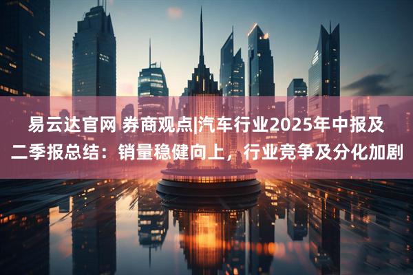 易云达官网 券商观点|汽车行业2025年中报及二季报总结：销量稳健向上，行业竞争及分化加剧
