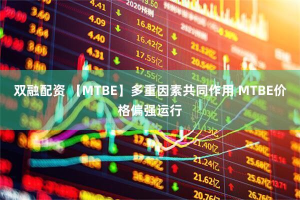 双融配资 【MTBE】多重因素共同作用 MTBE价格偏强运行