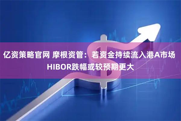 亿资策略官网 摩根资管：若资金持续流入港A市场 HIBOR跌幅或较预期更大