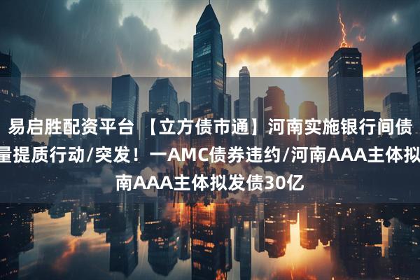 易启胜配资平台 【立方债市通】河南实施银行间债券融资增量提质行动/突发！一AMC债券违约/河南AAA主体拟发债30亿