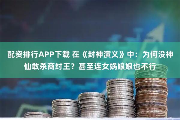 配资排行APP下载 在《封神演义》中：为何没神仙敢杀商纣王？甚至连女娲娘娘也不行