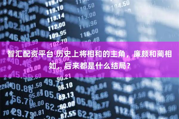 智汇配资平台 历史上将相和的主角，廉颇和蔺相如，后来都是什么结局？
