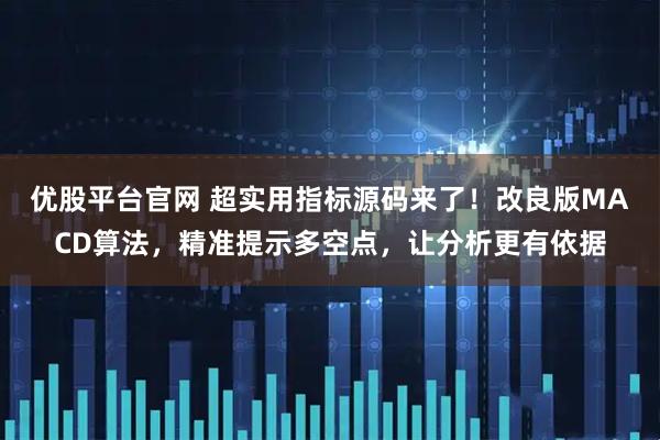 优股平台官网 超实用指标源码来了！改良版MACD算法，精准提示多空点，让分析更有依据