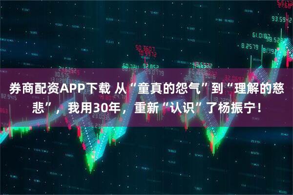 券商配资APP下载 从“童真的怨气”到“理解的慈悲”，我用30年，重新“认识”了杨振宁！