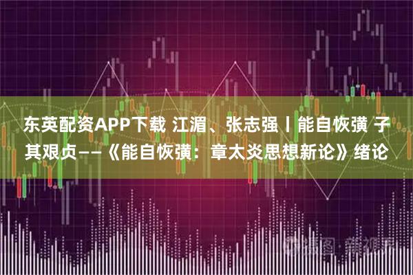 东英配资APP下载 江湄、张志强丨能自恢彉 子其艰贞——《能自恢彉：章太炎思想新论》绪论