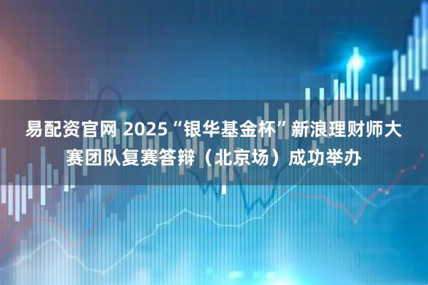 易配资官网 2025“银华基金杯”新浪理财师大赛团队复赛答辩（北京场）成功举办