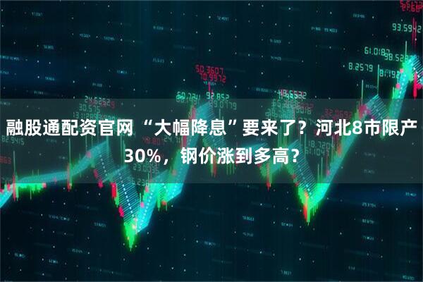 融股通配资官网 “大幅降息”要来了？河北8市限产30%，钢价涨到多高？