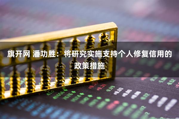 旗开网 潘功胜：将研究实施支持个人修复信用的政策措施