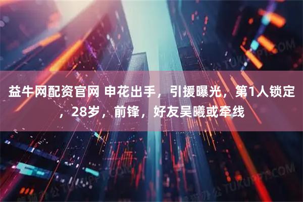 益牛网配资官网 申花出手，引援曝光，第1人锁定，28岁，前锋，好友吴曦或牵线