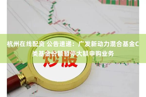杭州在线配资 公告速递：广发新动力混合基金C类基金份额暂停大额申购业务