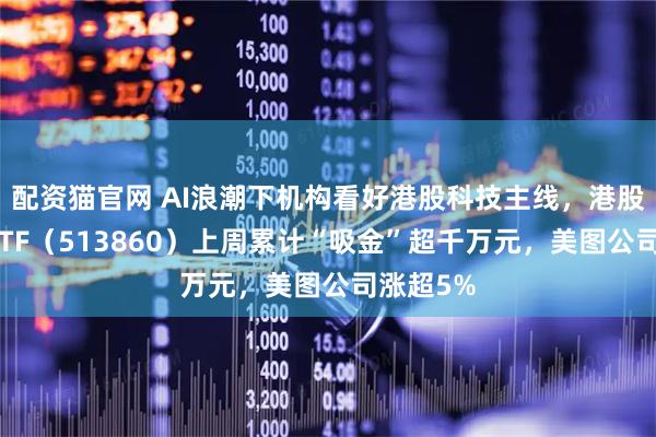 配资猫官网 AI浪潮下机构看好港股科技主线，港股通科技ETF（513860）上周累计“吸金”超千万元，美图公司涨超5%