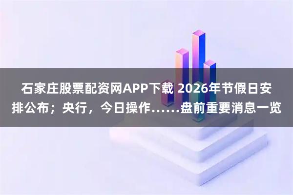 石家庄股票配资网APP下载 2026年节假日安排公布；央行，今日操作……盘前重要消息一览