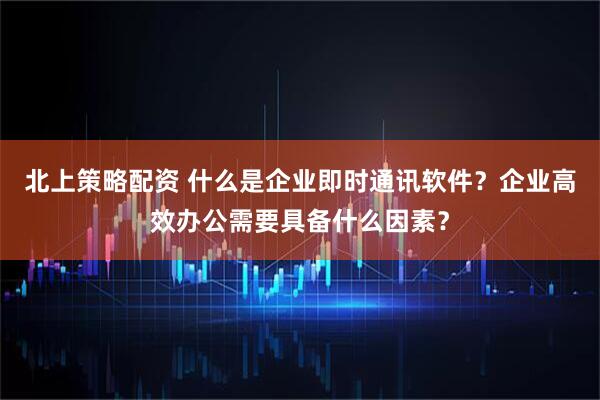 北上策略配资 什么是企业即时通讯软件？企业高效办公需要具备什么因素？
