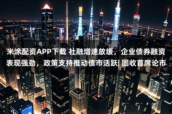 米涂配资APP下载 社融增速放缓，企业债券融资表现强劲，政策支持推动债市活跃| 固收首席论市
