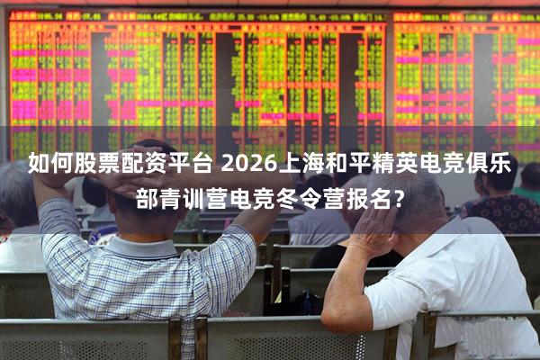 如何股票配资平台 2026上海和平精英电竞俱乐部青训营电竞冬令营报名？