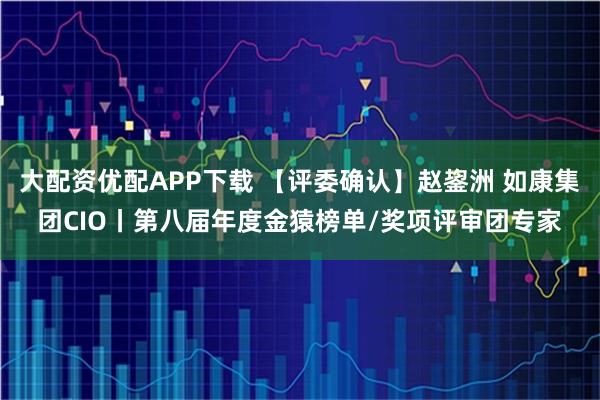 大配资优配APP下载 【评委确认】赵鋆洲 如康集团CIO丨第八届年度金猿榜单/奖项评审团专家