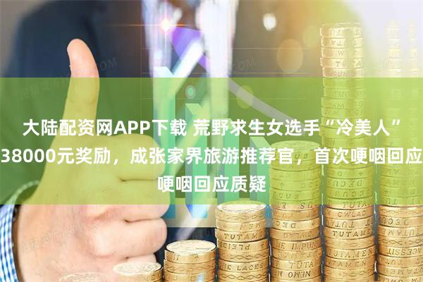 大陆配资网APP下载 荒野求生女选手“冷美人”获得38000元奖励，成张家界旅游推荐官，首次哽咽回应质疑