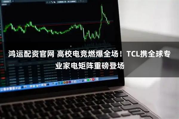 鸿运配资官网 高校电竞燃爆全场！TCL携全球专业家电矩阵重磅登场