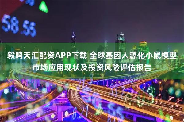 毅鸣天汇配资APP下载 全球基因人源化小鼠模型市场应用现状及投资风险评估报告