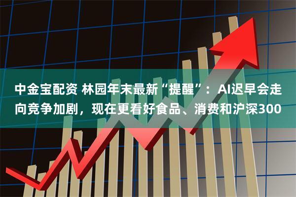 中金宝配资 林园年末最新“提醒”：AI迟早会走向竞争加剧，现在更看好食品、消费和沪深300