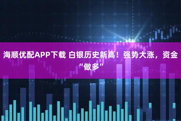 海顺优配APP下载 白银历史新高！强势大涨，资金“做多”