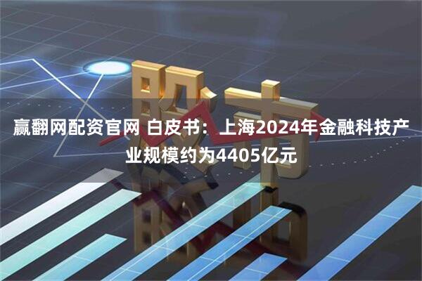 赢翻网配资官网 白皮书：上海2024年金融科技产业规模约为4405亿元