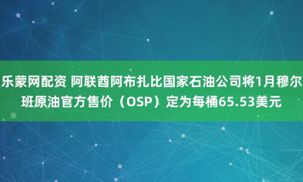 乐蒙网配资 阿联酋阿布扎比国家石油公司将1月穆尔班原油官方售价（OSP）定为每桶65.53美元
