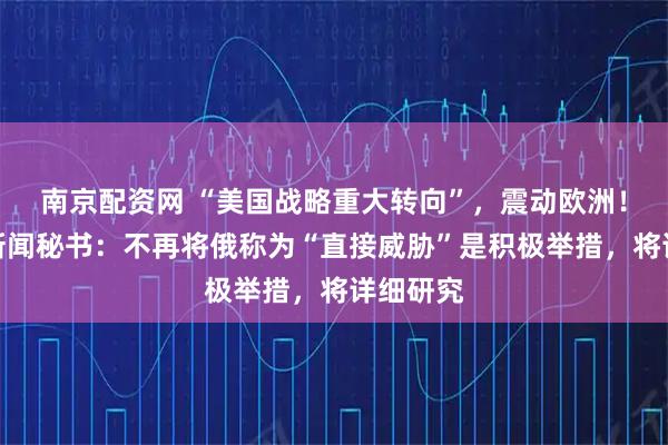 南京配资网 “美国战略重大转向”，震动欧洲！俄总统新闻秘书：不再将俄称为“直接威胁”是积极举措，将详细研究