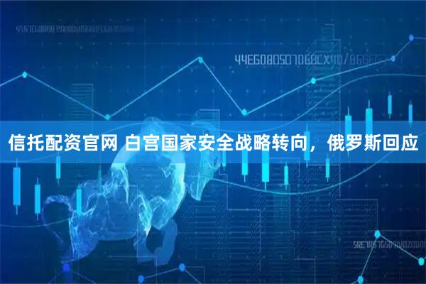 信托配资官网 白宫国家安全战略转向，俄罗斯回应