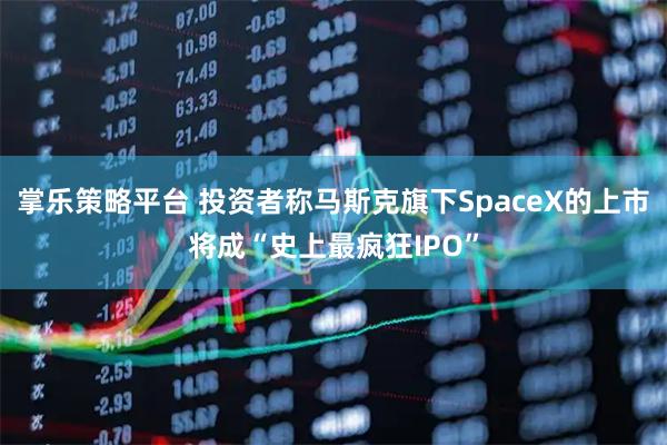 掌乐策略平台 投资者称马斯克旗下SpaceX的上市将成“史上最疯狂IPO”