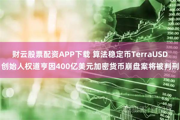 财云股票配资APP下载 算法稳定币TerraUSD创始人权道亨因400亿美元加密货币崩盘案将被判刑