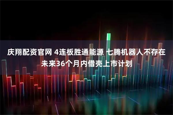庆翔配资官网 4连板胜通能源 七腾机器人不存在未来36个月内借壳上市计划