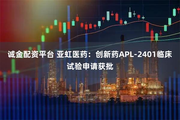 诚金配资平台 亚虹医药：创新药APL-2401临床试验申请获批