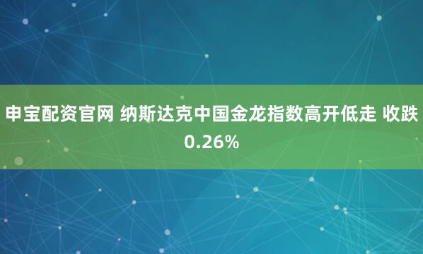 申宝配资官网 纳斯达克中国金龙指数高开低走 收跌0.26%