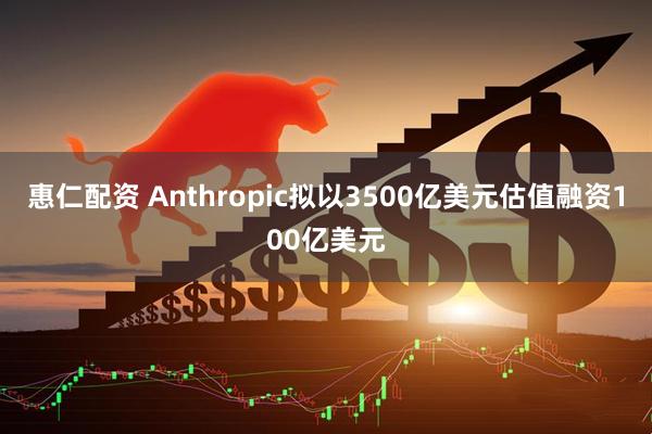 惠仁配资 Anthropic拟以3500亿美元估值融资100亿美元