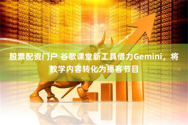 股票配资门户 谷歌课堂新工具借力Gemini，将教学内容转化为播客节目