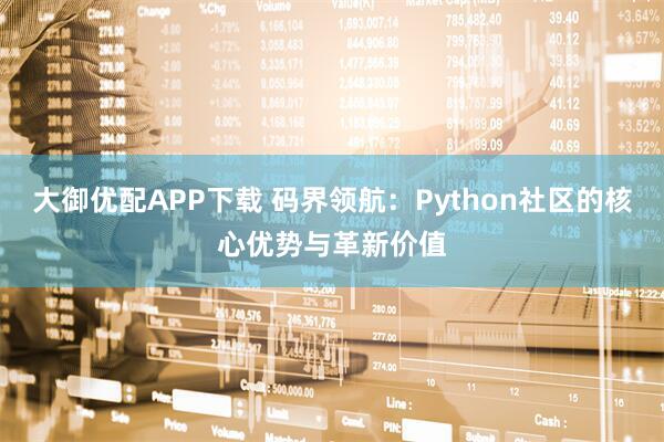 大御优配APP下载 码界领航：Python社区的核心优势与革新价值