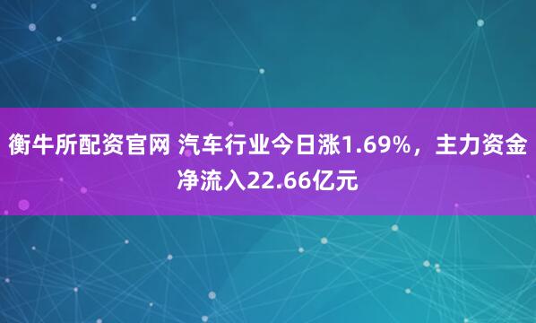 衡牛所配资官网 汽车行业今日涨1.69%，主力资金净流入22.66亿元