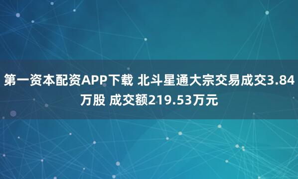 第一资本配资APP下载 北斗星通大宗交易成交3.84万股 成交额219.53万元