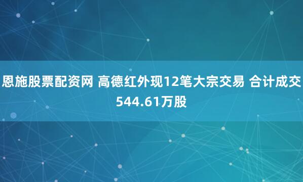 恩施股票配资网 高德红外现12笔大宗交易 合计成交544.61万股
