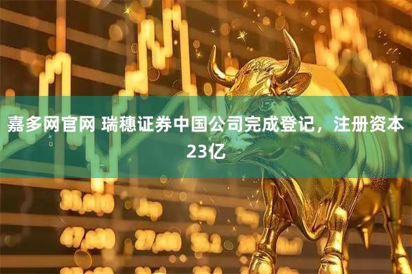 嘉多网官网 瑞穗证券中国公司完成登记，注册资本23亿