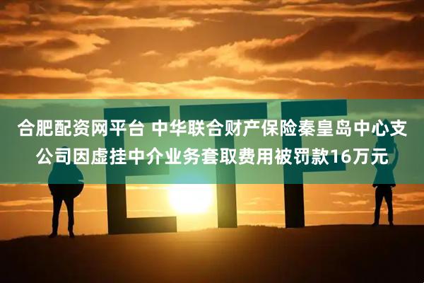 合肥配资网平台 中华联合财产保险秦皇岛中心支公司因虚挂中介业务套取费用被罚款16万元
