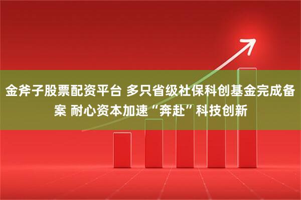 金斧子股票配资平台 多只省级社保科创基金完成备案 耐心资本加速“奔赴”科技创新