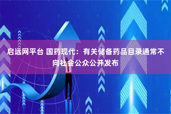 启远网平台 国药现代：有关储备药品目录通常不向社会公众公开发布