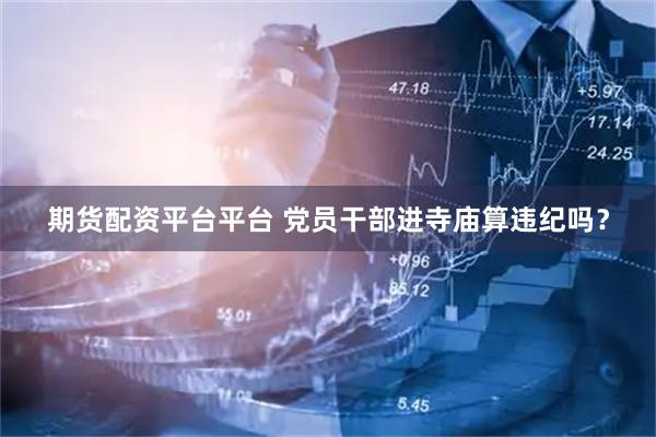 期货配资平台平台 党员干部进寺庙算违纪吗？