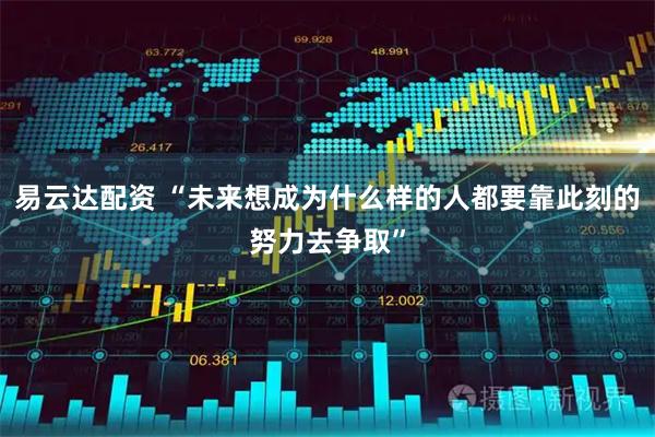 易云达配资 “未来想成为什么样的人都要靠此刻的努力去争取”