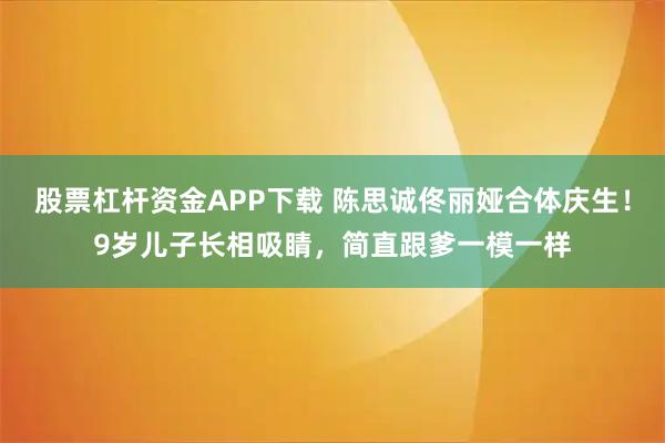 股票杠杆资金APP下载 陈思诚佟丽娅合体庆生！9岁儿子长相吸睛，简直跟爹一模一样